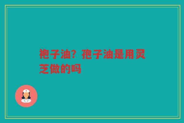 袍子油？孢子油是用灵芝做的吗