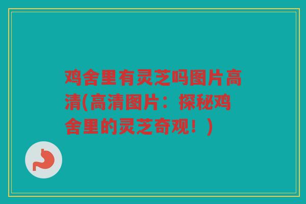 鸡舍里有灵芝吗图片高清(高清图片：探秘鸡舍里的灵芝奇观！)