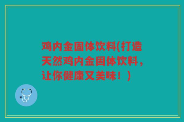 鸡内金固体饮料(打造天然鸡内金固体饮料,让你健康又美味!) 鸡内金固体饮料(打造天然鸡内金固体饮料,让你健康又美味!)
