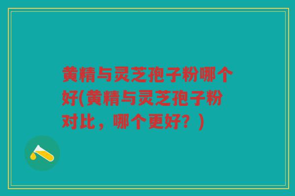 黄精与灵芝孢子粉哪个好(黄精与灵芝孢子粉对比,哪个更好?) 黄精与灵芝孢子粉哪个好(黄精与灵芝孢子粉对比,哪个更好?)