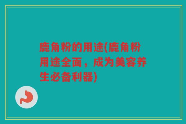 鹿角粉的用途(鹿角粉用途全面，成为美容养生必备利器)