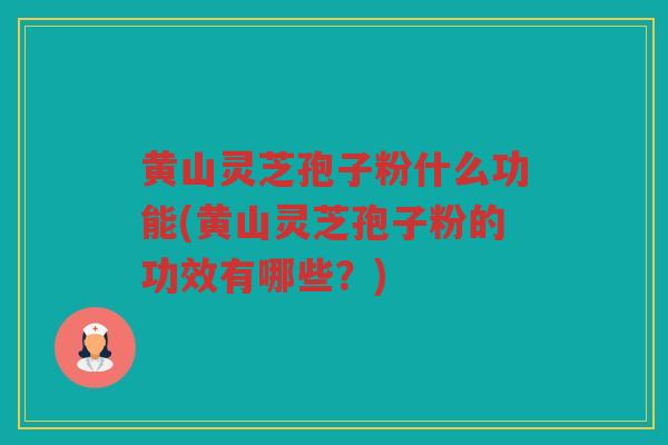黄山灵芝孢子粉什么功能(黄山灵芝孢子粉的功效有哪些？)