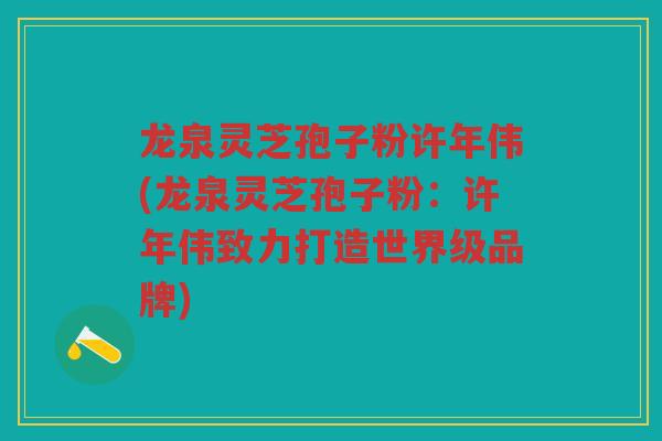 龙泉灵芝孢子粉许年伟(龙泉灵芝孢子粉:许年伟致力打造世界级品牌) 龙泉灵芝孢子粉许年伟(龙泉灵芝孢子粉:许年伟致力打造世界级品牌)