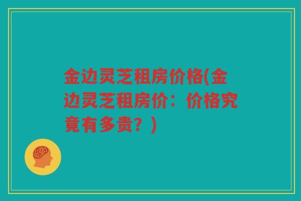 金边灵芝租房价格(金边灵芝租房价：价格究竟有多贵？)