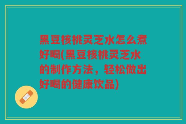 黑豆核桃灵芝水怎么煮好喝(黑豆核桃灵芝水的制作方法，轻松做出好喝的健康饮品)