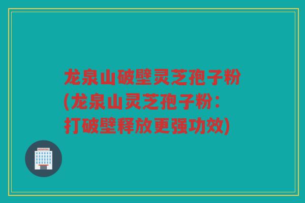 龙泉山破壁灵芝孢子粉(龙泉山灵芝孢子粉:打破壁释放更强功效) 龙泉山破壁灵芝孢子粉(龙泉山灵芝孢子粉:打破壁释放更强功效)