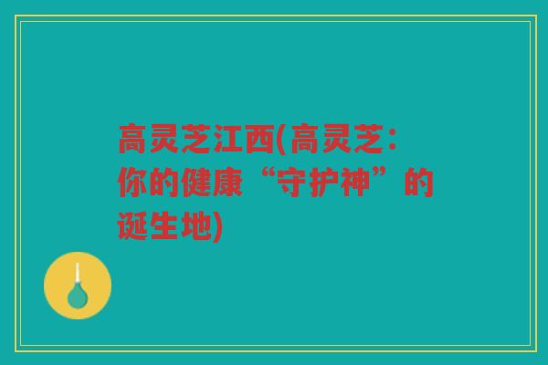 高灵芝江西(高灵芝：你的健康“守护神”的诞生地)