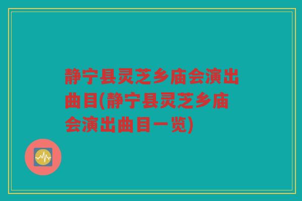 静宁县灵芝乡庙会演出曲目(静宁县灵芝乡庙会演出曲目一览) 静宁县灵芝乡庙会演出曲目(静宁县灵芝乡庙会演出曲目一览)