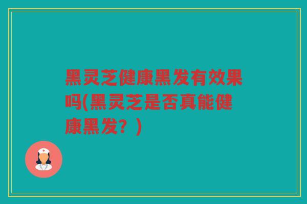 黑灵芝健康黑发有效果吗(黑灵芝是否真能健康黑发？)