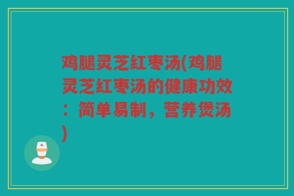 鸡腿灵芝红枣汤(鸡腿灵芝红枣汤的健康功效:简单易制,营养煲汤) 鸡腿灵芝红枣汤(鸡腿灵芝红枣汤的健康功效:简单易制,营养煲汤)