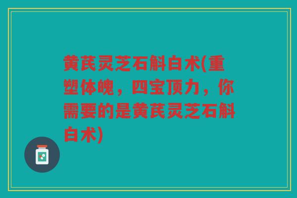 黄芪灵芝石斛白术(重塑体魄，四宝顶力，你需要的是黄芪灵芝石斛白术)