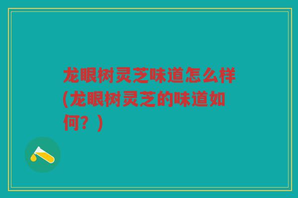 龙眼树灵芝味道怎么样(龙眼树灵芝的味道如何？)