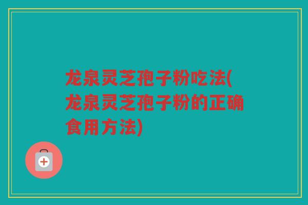 龙泉灵芝孢子粉吃法(龙泉灵芝孢子粉的正确食用方法) 龙泉灵芝孢子粉吃法(龙泉灵芝孢子粉的正确食用方法)