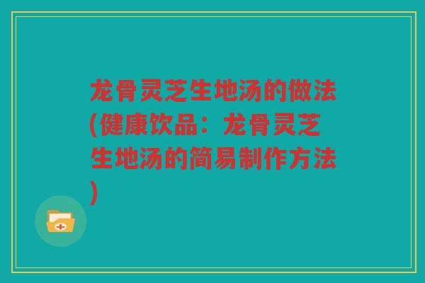 龙骨灵芝生地汤的做法(健康饮品：龙骨灵芝生地汤的简易制作方法)