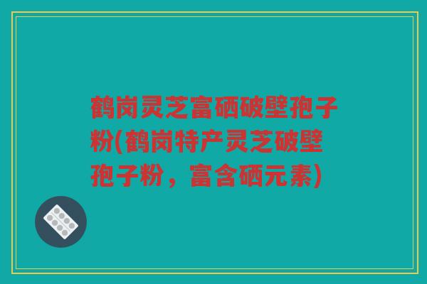 鹤岗灵芝富硒破壁孢子粉(鹤岗特产灵芝破壁孢子粉，富含硒元素)