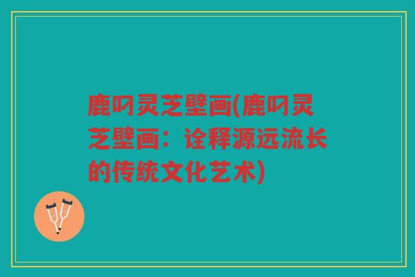 鹿叼灵芝壁画(鹿叼灵芝壁画:诠释源远流长的传统文化艺术) 鹿叼灵芝壁画(鹿叼灵芝壁画:诠释源远流长的传统文化艺术)