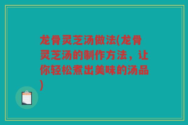 龙骨灵芝汤做法(龙骨灵芝汤的制作方法，让你轻松煮出美味的汤品)