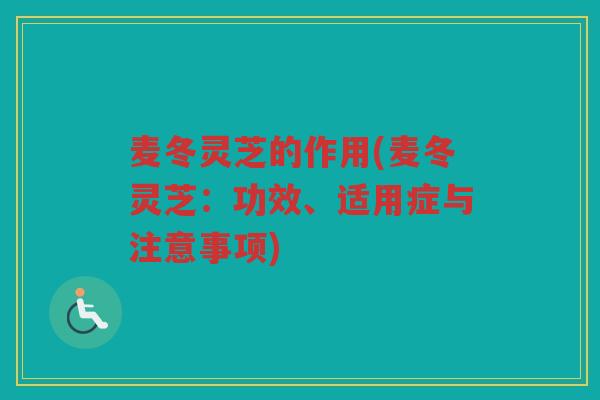 麦冬灵芝的作用(麦冬灵芝：功效、适用症与注意事项)