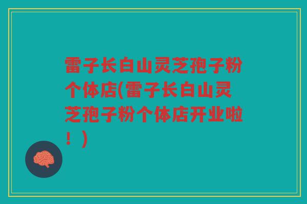 雷子长白山灵芝孢子粉个体店(雷子长白山灵芝孢子粉个体店开业啦！)