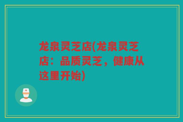 龙泉灵芝店(龙泉灵芝店：品质灵芝，健康从这里开始)