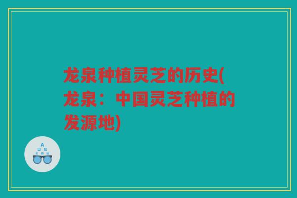 龙泉种植灵芝的历史(龙泉：中国灵芝种植的发源地)