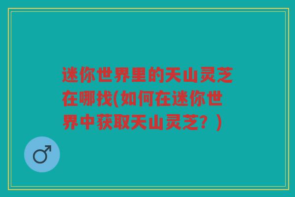 迷你世界里的天山灵芝在哪找(如何在迷你世界中获取天山灵芝？)