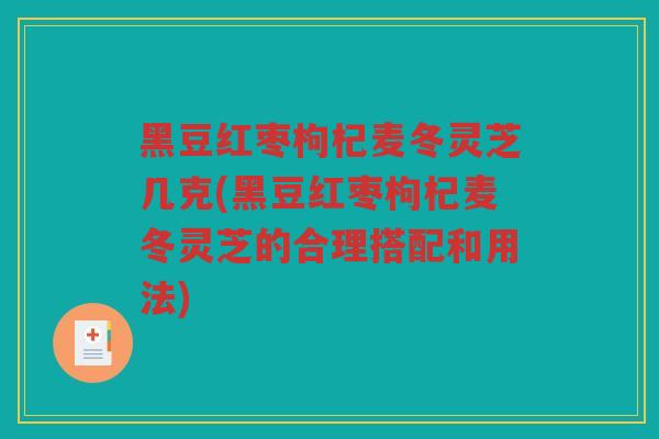 黑豆红枣枸杞麦冬灵芝几克(黑豆红枣枸杞麦冬灵芝的合理搭配和用法) 黑豆红枣枸杞麦冬灵芝几克(黑豆红枣枸杞麦冬灵芝的合理搭配和用法)