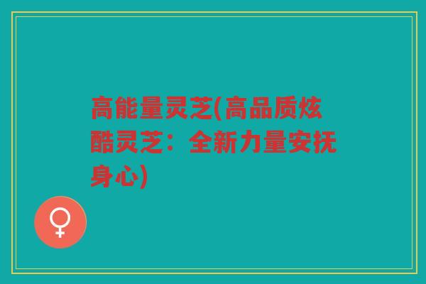 高能量灵芝(高品质炫酷灵芝:全新力量安抚身心) 高能量灵芝(高品质炫酷灵芝:全新力量安抚身心)