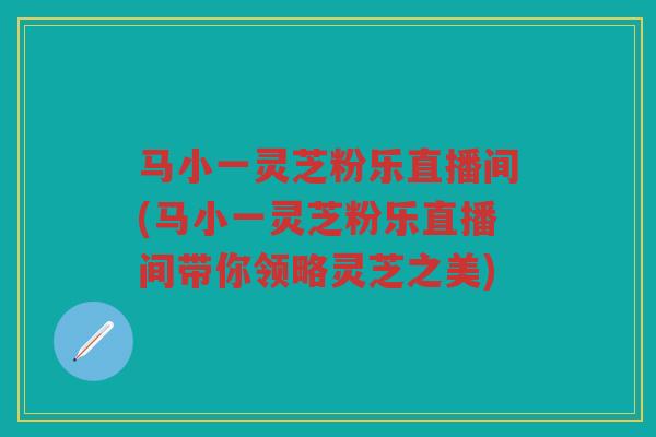 马小一灵芝粉乐直播间(马小一灵芝粉乐直播间带你领略灵芝之美)