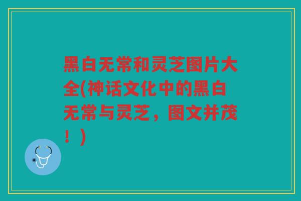 黑白无常和灵芝图片大全(神话文化中的黑白无常与灵芝,图文并茂!) 黑白无常和灵芝图片大全(神话文化中的黑白无常与灵芝,图文并茂!)