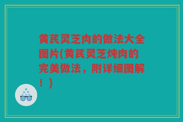 黄芪灵芝肉的做法大全图片(黄芪灵芝炖肉的完美做法，附详细图解！)