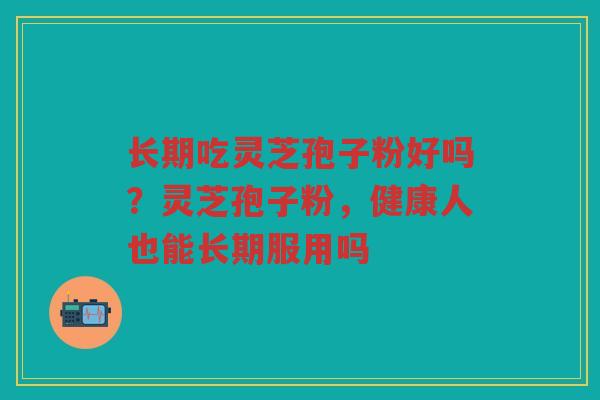 长期吃灵芝孢子粉好吗？灵芝孢子粉，健康人也能长期服用吗