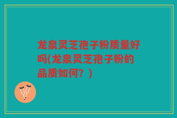 龙泉灵芝孢子粉质量好吗(龙泉灵芝孢子粉的品质如何？)