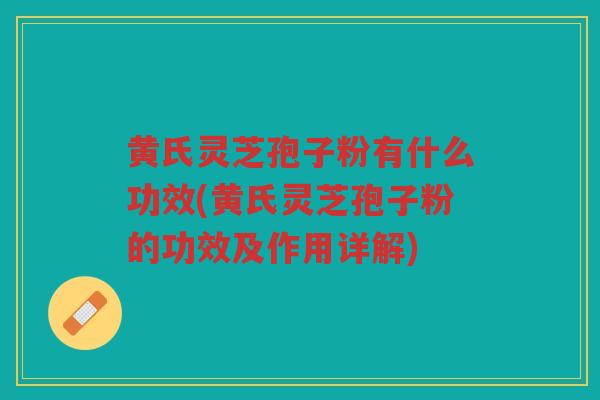 黄氏灵芝孢子粉有什么功效(黄氏灵芝孢子粉的功效及作用详解)