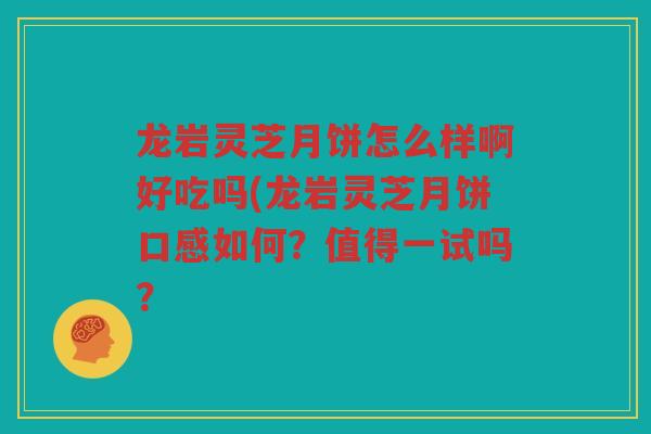 龙岩灵芝月饼怎么样啊好吃吗(龙岩灵芝月饼口感如何?值得一试吗? 龙岩灵芝月饼怎么样啊好吃吗(龙岩灵芝月饼口感如何?值得一试吗?