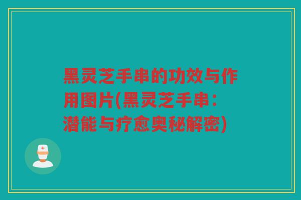黑灵芝手串的功效与作用图片(黑灵芝手串：潜能与疗愈奥秘解密)