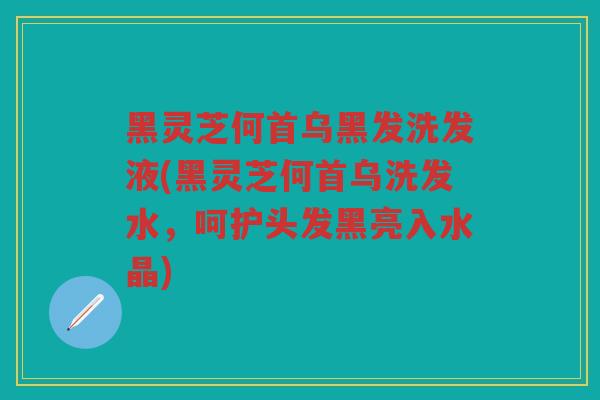 黑灵芝何首乌黑发洗发液(黑灵芝何首乌洗发水，呵护头发黑亮入水晶)