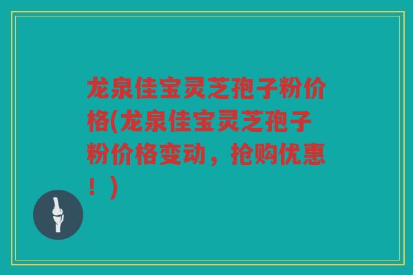 龙泉佳宝灵芝孢子粉价格(龙泉佳宝灵芝孢子粉价格变动，抢购优惠！)