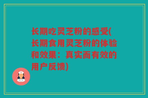 长期吃灵芝粉的感受(长期食用灵芝粉的体验和效果：真实而有效的用户反馈)