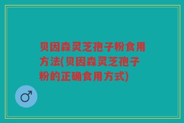 贝因森灵芝孢子粉食用方法(贝因森灵芝孢子粉的正确食用方式)