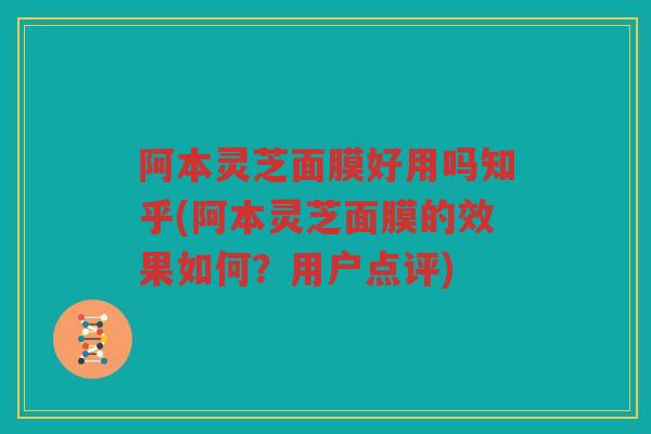 阿本灵芝面膜好用吗知乎(阿本灵芝面膜的效果如何?用户点评) 阿本灵芝面膜好用吗知乎(阿本灵芝面膜的效果如何?用户点评)