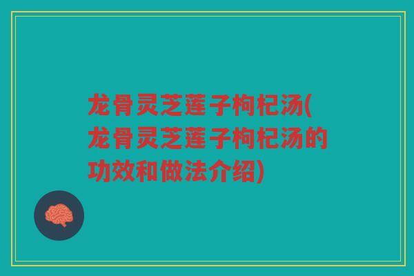 龙骨灵芝莲子枸杞汤(龙骨灵芝莲子枸杞汤的功效和做法介绍) 龙骨灵芝莲子枸杞汤(龙骨灵芝莲子枸杞汤的功效和做法介绍)
