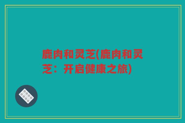 鹿肉和灵芝(鹿肉和灵芝：开启健康之旅)