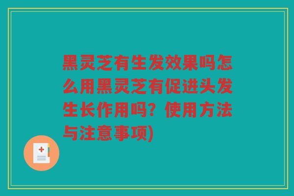 黑灵芝有生发效果吗怎么用黑灵芝有促进头发生长作用吗？使用方法与注意事项)