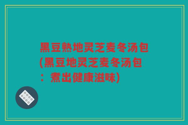 黑豆熟地灵芝麦冬汤包(黑豆地灵芝麦冬汤包：煮出健康滋味)