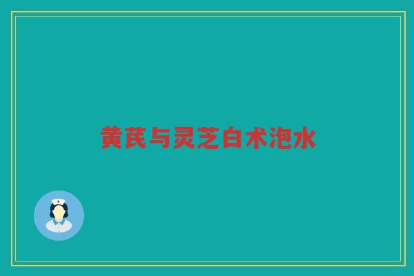 黄芪与灵芝白术泡水 黄芪与灵芝白术泡水