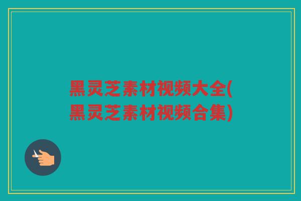 黑灵芝素材视频大全(黑灵芝素材视频合集)