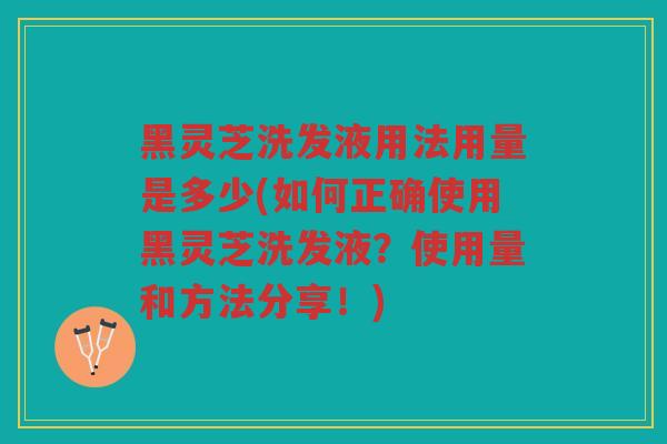 黑灵芝洗发液用法用量是多少(如何正确使用黑灵芝洗发液？使用量和方法分享！)