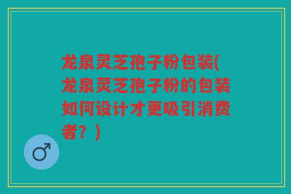 龙泉灵芝孢子粉包装(龙泉灵芝孢子粉的包装如何设计才更吸引消费者?) 龙泉灵芝孢子粉包装(龙泉灵芝孢子粉的包装如何设计才更吸引消费者?)