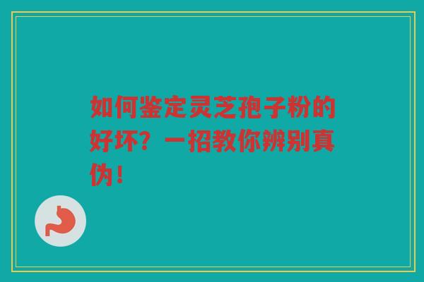 如何鉴定灵芝孢子粉的好坏？一招教你辨别真伪！
